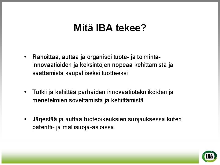 Mitä IBA tekee? • Rahoittaa, auttaa ja organisoi tuote- ja toimintainnovaatioiden ja keksintöjen nopeaa