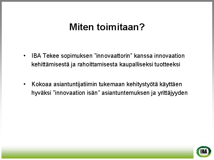 Miten toimitaan? • IBA Tekee sopimuksen ”innovaattorin” kanssa innovaation kehittämisestä ja rahoittamisesta kaupalliseksi tuotteeksi