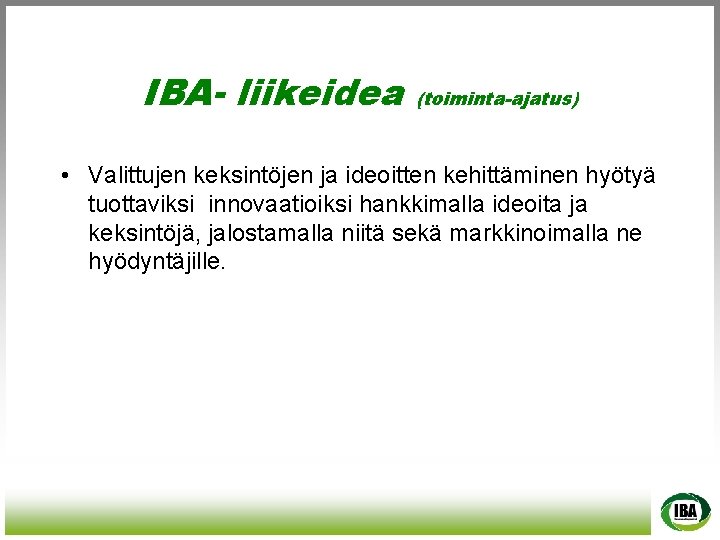 IBA- liikeidea (toiminta-ajatus) • Valittujen keksintöjen ja ideoitten kehittäminen hyötyä tuottaviksi innovaatioiksi hankkimalla ideoita