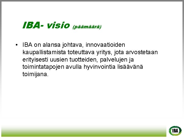 IBA- visio (päämäärä) • IBA on alansa johtava, innovaatioiden kaupallistamista toteuttava yritys, jota arvostetaan