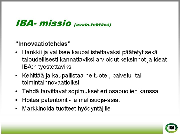 IBA- missio (avain-tehtävä) ”Innovaatiotehdas” • Hankkii ja valitsee kaupallistettavaksi päätetyt sekä taloudellisesti kannattaviksi arvioidut