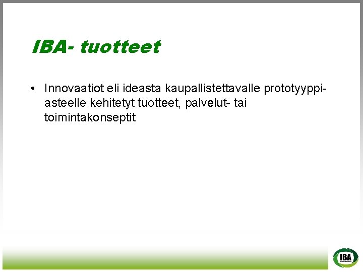 IBA- tuotteet • Innovaatiot eli ideasta kaupallistettavalle prototyyppiasteelle kehitetyt tuotteet, palvelut- tai toimintakonseptit 