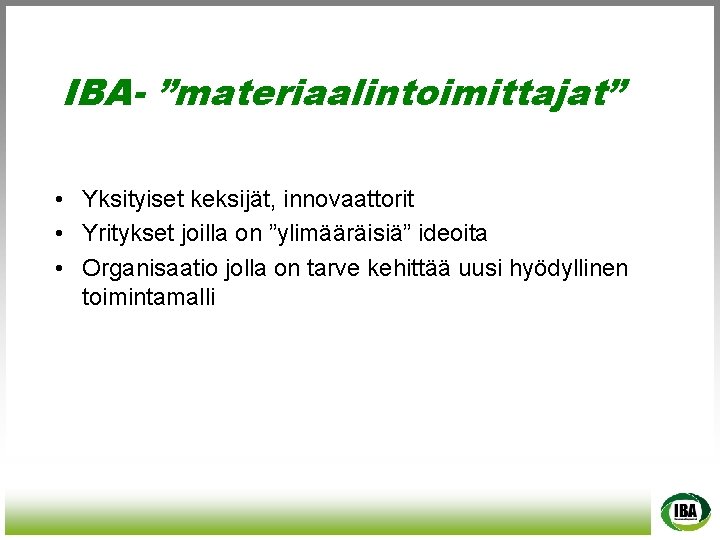 IBA- ”materiaalintoimittajat” • Yksityiset keksijät, innovaattorit • Yritykset joilla on ”ylimääräisiä” ideoita • Organisaatio