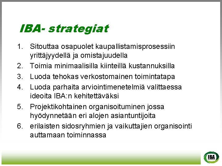 IBA- strategiat 1. Sitouttaa osapuolet kaupallistamisprosessiin yrittäjyydellä ja omistajuudella 2. Toimia minimaalisilla kiinteillä kustannuksilla