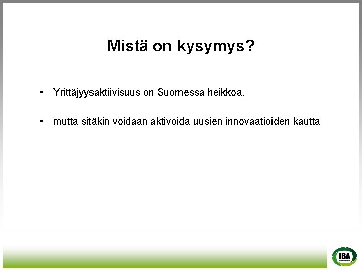 Mistä on kysymys? • Yrittäjyysaktiivisuus on Suomessa heikkoa, • mutta sitäkin voidaan aktivoida uusien