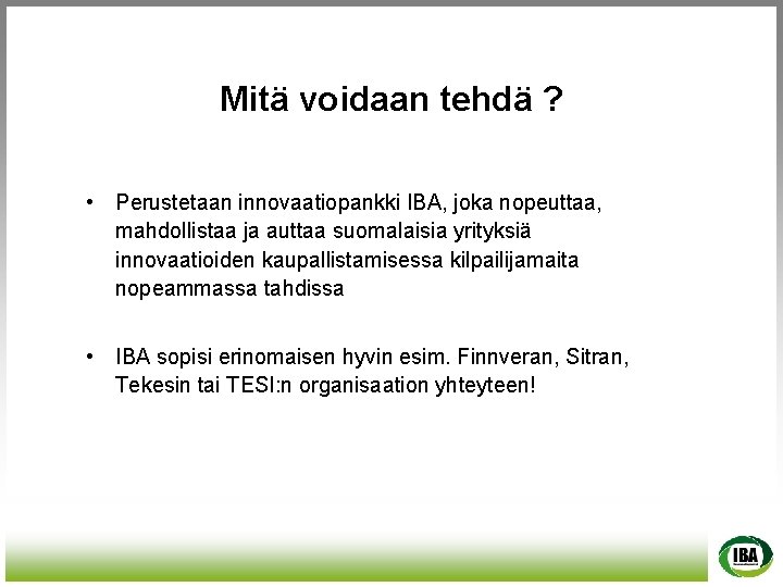 Mitä voidaan tehdä ? • Perustetaan innovaatiopankki IBA, joka nopeuttaa, mahdollistaa ja auttaa suomalaisia