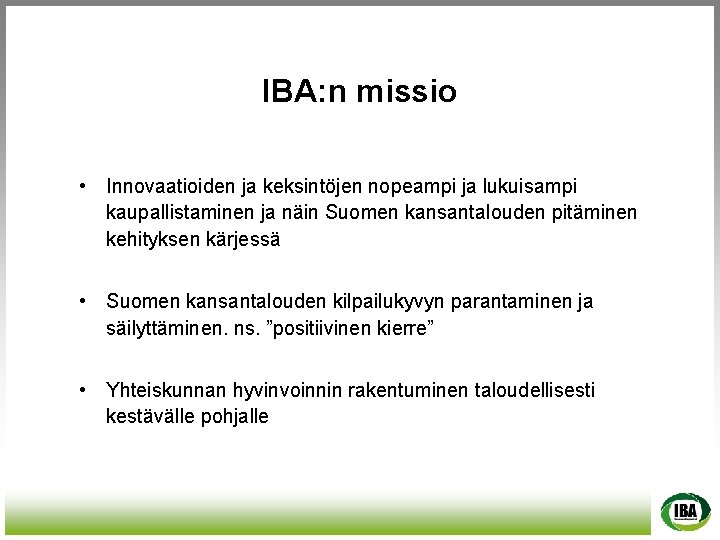 IBA: n missio • Innovaatioiden ja keksintöjen nopeampi ja lukuisampi kaupallistaminen ja näin Suomen