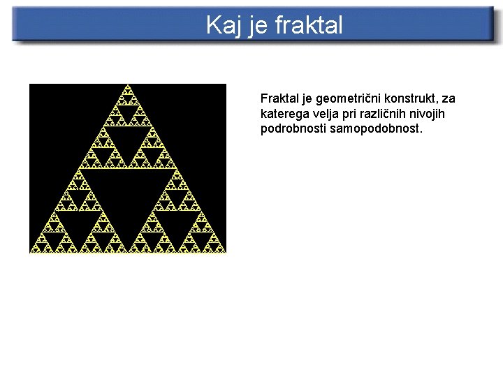 Kaj je fraktal Fraktal je geometrični konstrukt, za katerega velja pri različnih nivojih podrobnosti