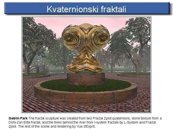 Kvaternionski fraktali Goblin Park The fractal sculpture was created from two Fractal Zplot quaternions,