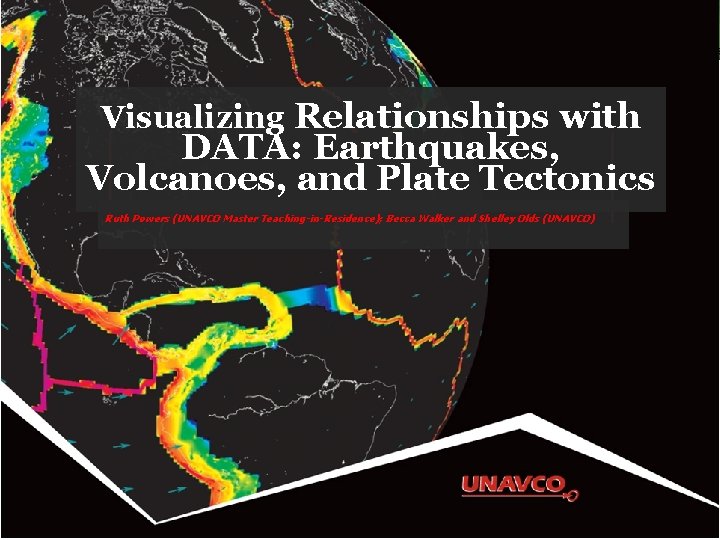 Visualizing Relationships with DATA: Earthquakes, Volcanoes, and Plate Tectonics Ruth Powers (UNAVCO Master Teaching-in-Residence);