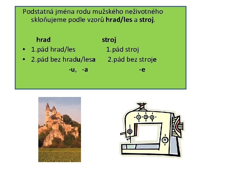 Podstatná jména rodu mužského neživotného skloňujeme podle vzorů hrad/les a stroj. hrad stroj •