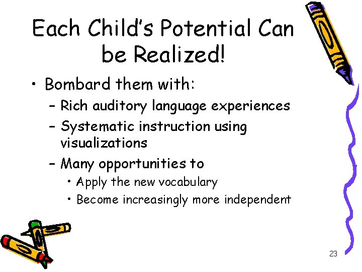 Each Child’s Potential Can be Realized! • Bombard them with: – Rich auditory language