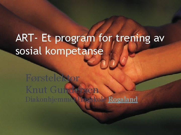 ART- Et program for trening av sosial kompetanse Førstelektor Knut Gundersen Diakonhjemmet Høgskole Rogaland ART- Et program for trening av sosial kompetanse Førstelektor Knut Gundersen Diakonhjemmet Høgskole Rogaland