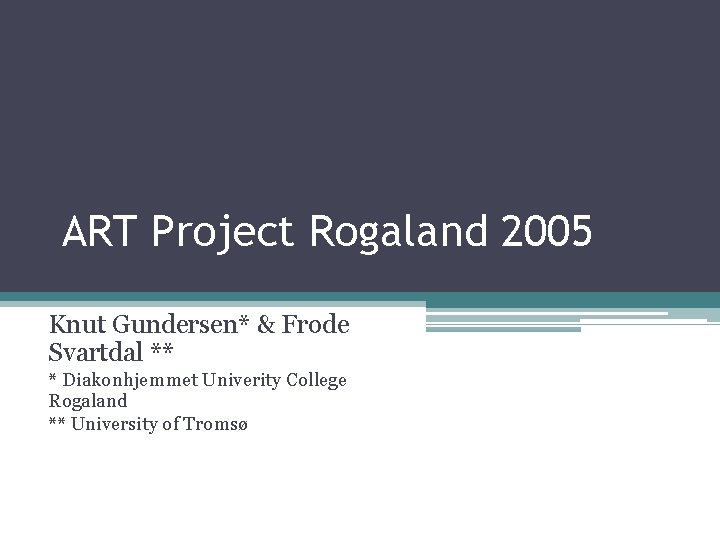ART Project Rogaland 2005 Knut Gundersen* & Frode Svartdal ** * Diakonhjemmet Univerity College ART Project Rogaland 2005 Knut Gundersen* & Frode Svartdal ** * Diakonhjemmet Univerity College