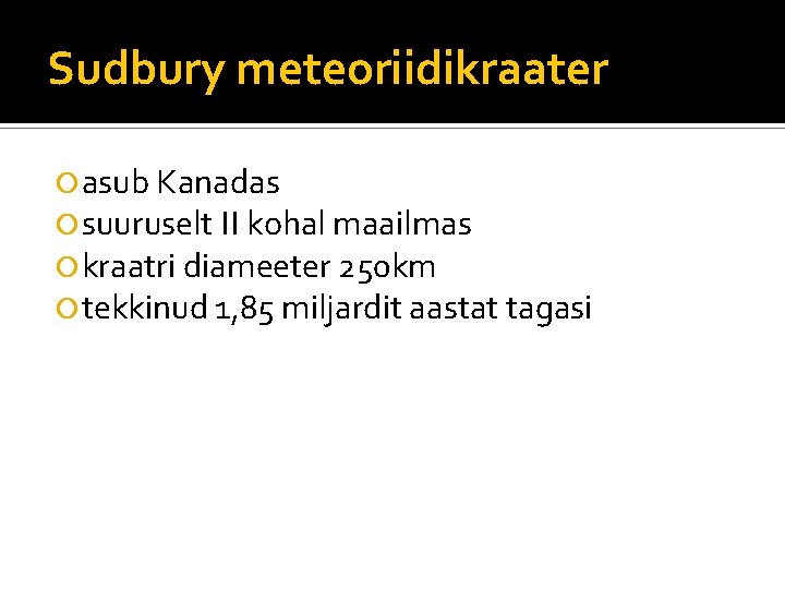 Sudbury meteoriidikraater asub Kanadas suuruselt II kohal maailmas kraatri diameeter 250 km tekkinud 1,