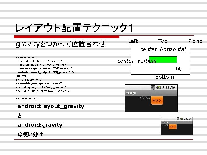 レイアウト配置テクニック１ gravityをつかって位置合わせ <Linear. Layout android: orientation="horizontal" android: gravity="center_horizontal" android: layout_width="fill_parent " 　android: layout_height=“fill_parent”　> <Button
