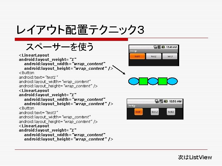 レイアウト配置テクニック３ スペーサーを使う <Linear. Layout android: layout_weight="1" android: layout_width="wrap_content" android: layout_height="wrap_content" /> <Button android: text="test