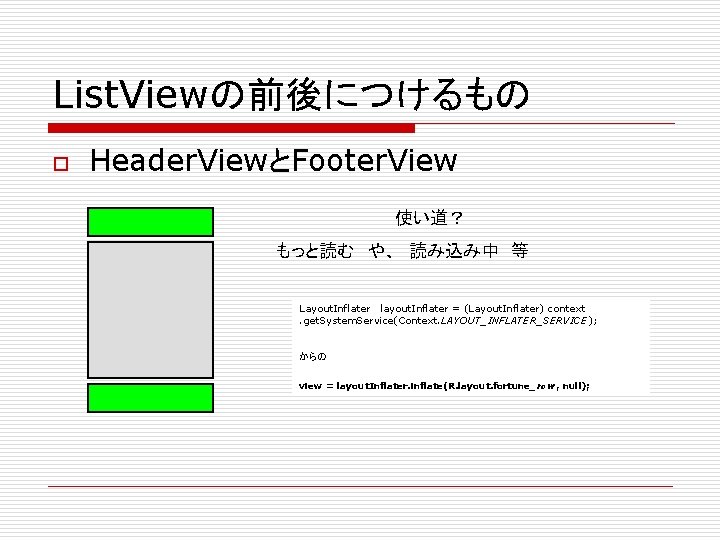 List. Viewの前後につけるもの o Header. ViewとFooter. View 使い道？ もっと読む　や、　読み込み中　等 Layout. Inflater 　layout. Inflater = (Layout.