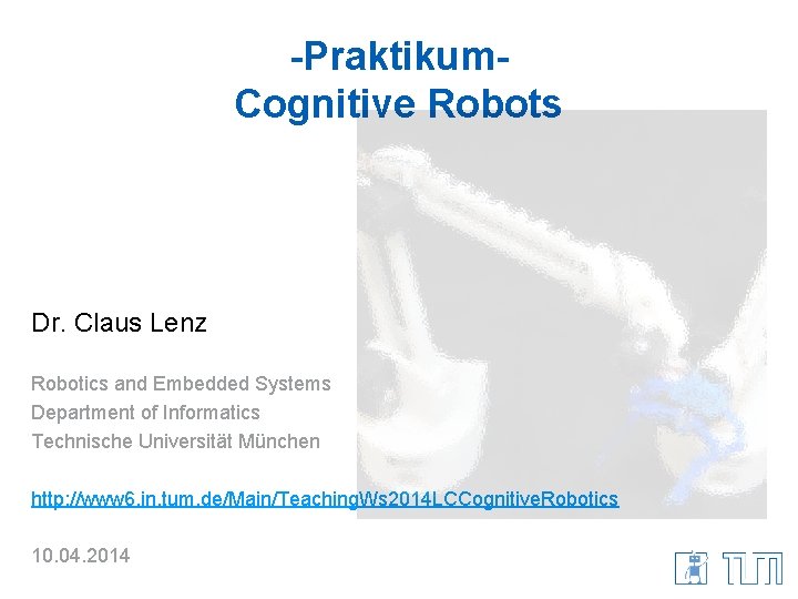 -Praktikum. Cognitive Robots Dr. Claus Lenz Robotics and Embedded Systems Department of Informatics Technische