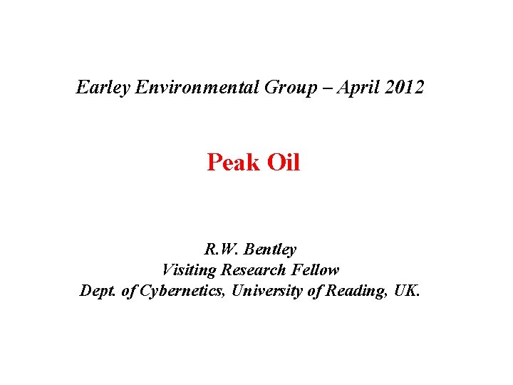Earley Environmental Group – April 2012 Peak Oil R. W. Bentley Visiting Research Fellow