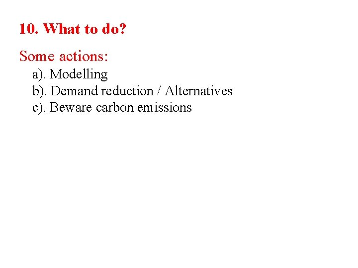 10. What to do? Some actions: a). Modelling b). Demand reduction / Alternatives c).