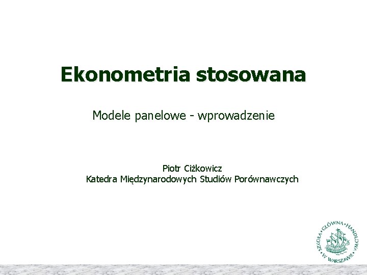 Ekonometria stosowana Modele panelowe - wprowadzenie Piotr Ciżkowicz Katedra Międzynarodowych Studiów Porównawczych 