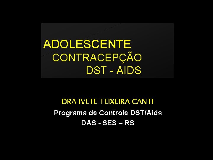 ADOLESCENTE CONTRACEPÇÃO DST - AIDS DRA IVETE TEIXEIRA CANTI Programa de Controle DST/Aids DAS