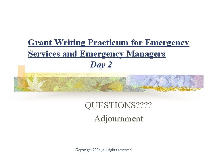 Grant Writing Practicum for Emergency Services and Emergency Managers Day 2 QUESTIONS? ? Adjournment