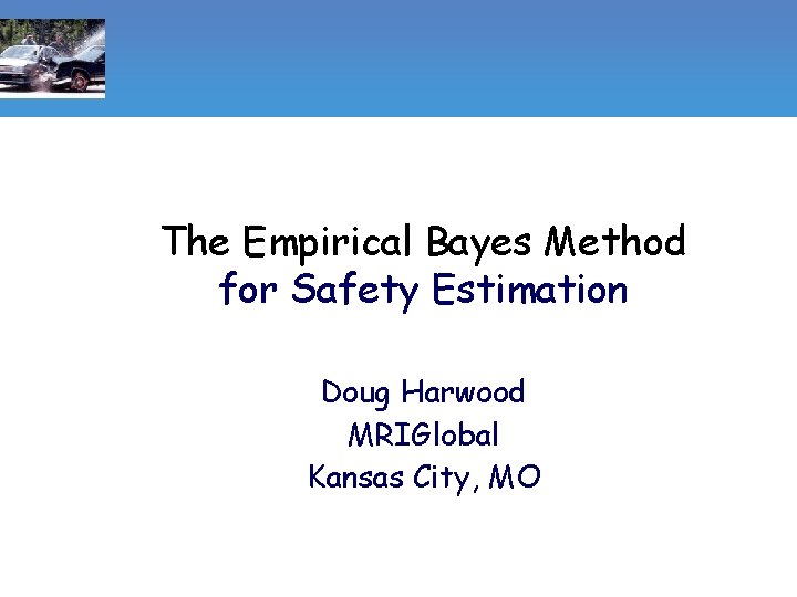 The Empirical Bayes Method for Safety Estimation Doug Harwood MRIGlobal Kansas City, MO 