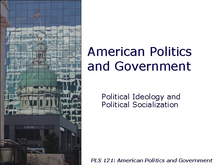 American Politics and Government Political Ideology and Political Socialization PLS 121: American Politics and
