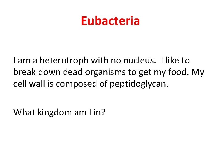 Eubacteria I am a heterotroph with no nucleus. I like to break down dead