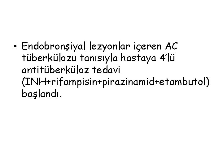  • Endobronşiyal lezyonlar içeren AC tüberkülozu tanısıyla hastaya 4’lü antitüberküloz tedavi (INH+rifampisin+pirazinamid+etambutol) başlandı.