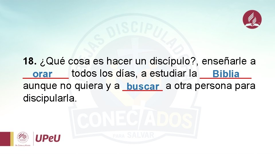 18. ¿Qué cosa es hacer un discípulo? , enseñarle a ____ todos los días,