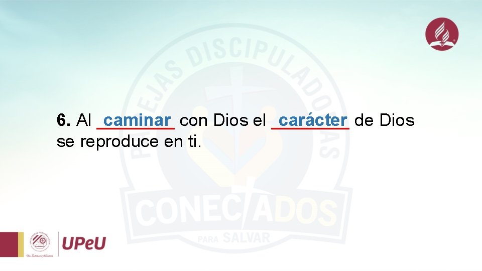6. Al ____ caminar con Dios el ____ carácter de Dios se reproduce en