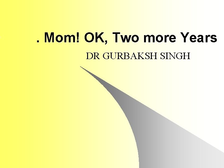 . Mom! OK, Two more Years DR GURBAKSH SINGH 