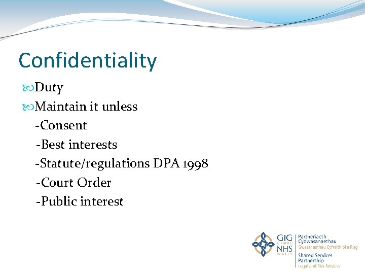 Confidentiality Duty Maintain it unless -Consent -Best interests -Statute/regulations DPA 1998 -Court Order -Public