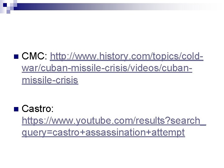 n CMC: http: //www. history. com/topics/coldwar/cuban-missile-crisis/videos/cubanmissile-crisis n Castro: https: //www. youtube. com/results? search_ query=castro+assassination+attempt n CMC: http: //www. history. com/topics/coldwar/cuban-missile-crisis/videos/cubanmissile-crisis n Castro: https: //www. youtube. com/results? search_ query=castro+assassination+attempt