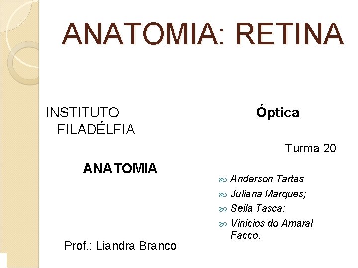ANATOMIA: RETINA INSTITUTO FILADÉLFIA Óptica Turma 20 ANATOMIA Prof. : Liandra Branco Anderson Tartas ANATOMIA: RETINA INSTITUTO FILADÉLFIA Óptica Turma 20 ANATOMIA Prof. : Liandra Branco Anderson Tartas