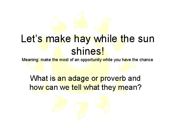 Let’s make hay while the sun shines! Meaning: make the most of an opportunity