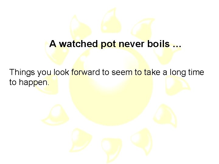 A watched pot never boils … Things you look forward to seem to take