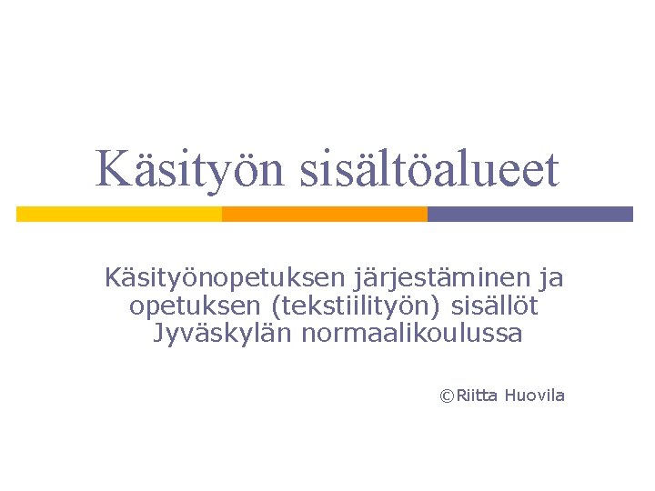 Käsityön sisältöalueet Käsityönopetuksen järjestäminen ja opetuksen (tekstiilityön) sisällöt Jyväskylän normaalikoulussa ©Riitta Huovila 