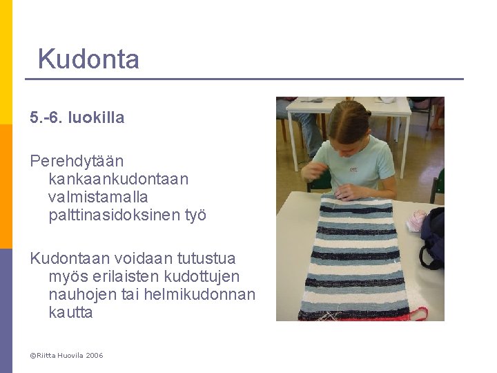 Kudonta 5. -6. luokilla Perehdytään kankaankudontaan valmistamalla palttinasidoksinen työ Kudontaan voidaan tutustua myös erilaisten