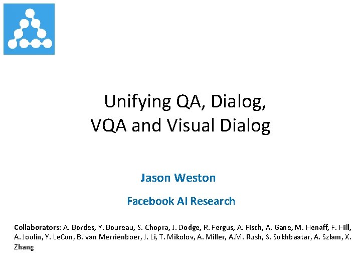  Unifying QA, Dialog, VQA and Visual Dialog Jason Weston Facebook AI Research Collaborators: