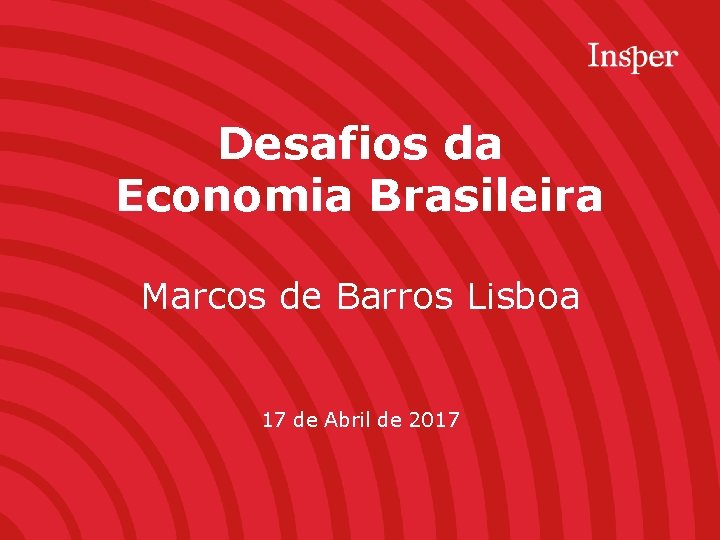 Desafios da Economia Brasileira Marcos de Barros Lisboa 17 de Abril de 2017 
