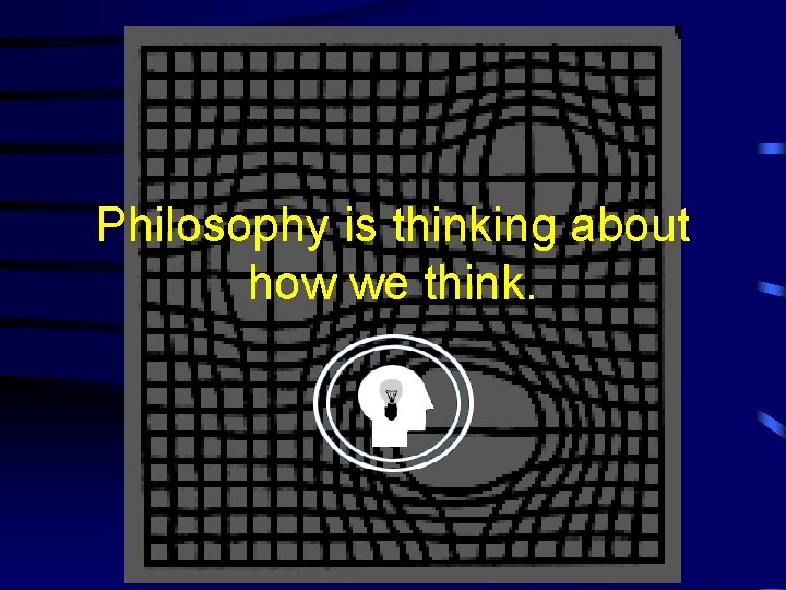 Philosophy is thinking about how we think. 