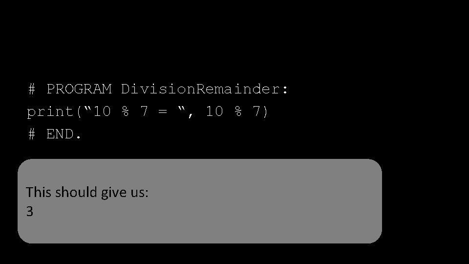 # PROGRAM Division. Remainder: print(“ 10 % 7 = “, 10 % 7) #