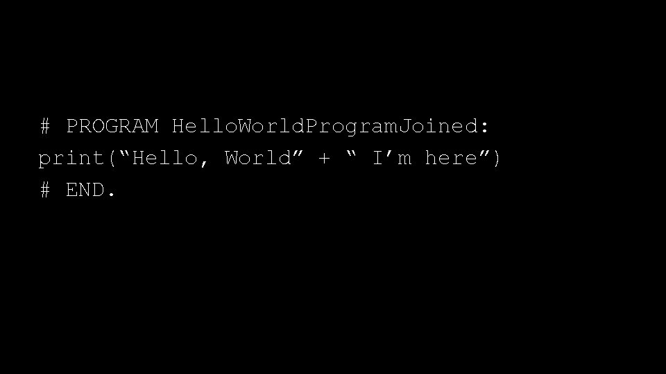 # PROGRAM Hello. World. Program. Joined: print(“Hello, World” + “ I’m here”) # END.