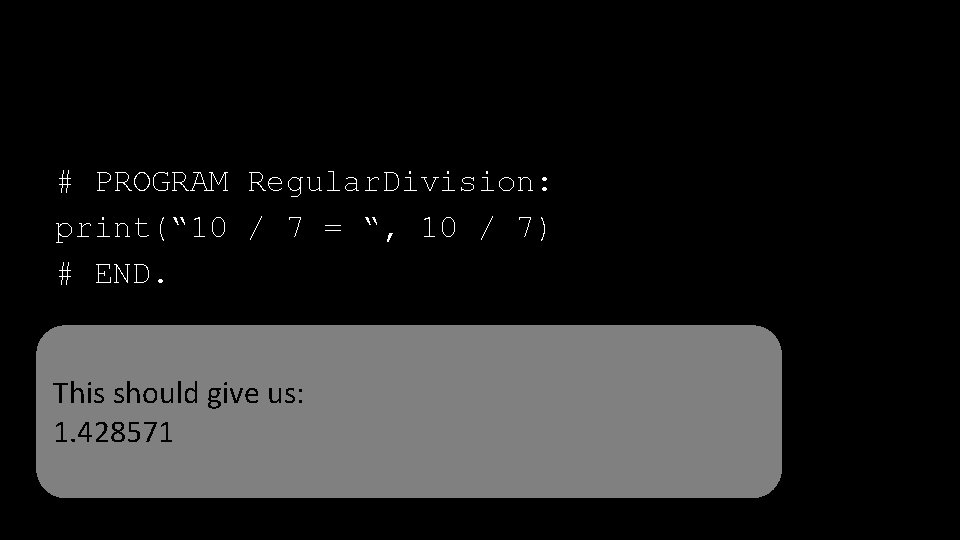 # PROGRAM Regular. Division: print(“ 10 / 7 = “, 10 / 7) #