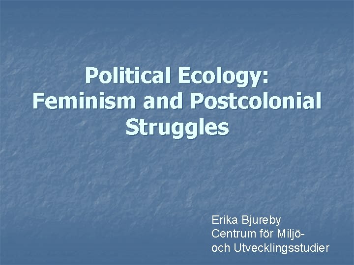 Political Ecology: Feminism and Postcolonial Struggles Erika Bjureby Centrum för Miljöoch Utvecklingsstudier 