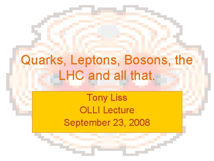 Quarks, Leptons, Bosons, the LHC and all that. Tony Liss OLLI Lecture September 23,